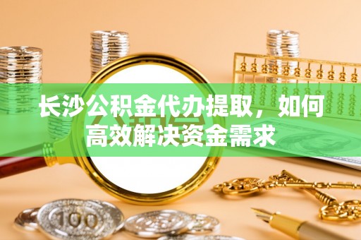 忻城长沙公积金代办提取，如何高效解决资金需求