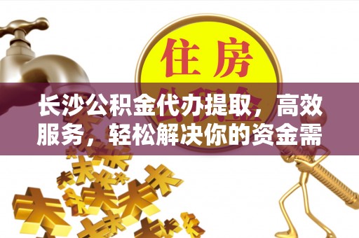 忻城长沙公积金代办提取，高效服务，轻松解决你的资金需求