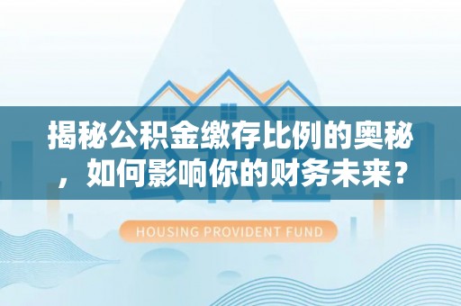 忻城揭秘公积金缴存比例的奥秘，如何影响你的财务未来？