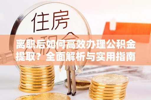 忻城离职后如何高效办理公积金提取？全面解析与实用指南