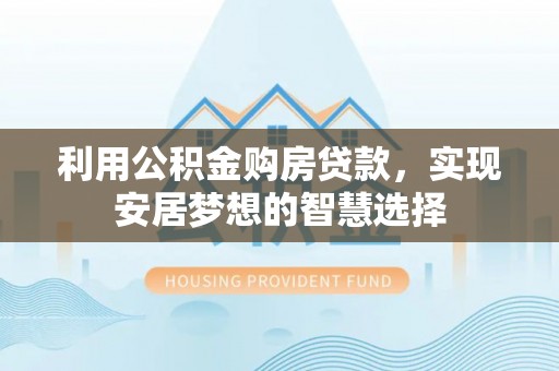 忻城利用公积金购房贷款，实现安居梦想的智慧选择