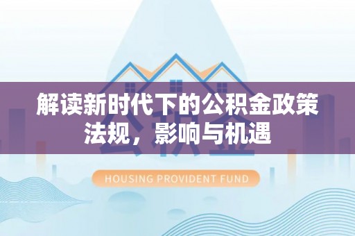 忻城解读新时代下的公积金政策法规，影响与机遇