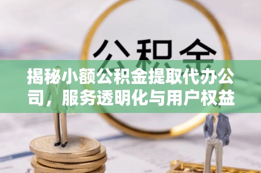 忻城揭秘小额公积金提取代办公司，服务透明化与用户权益保障