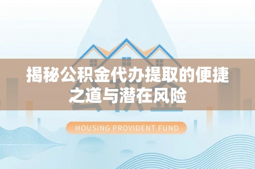 忻城揭秘公积金代办提取的便捷之道与潜在风险