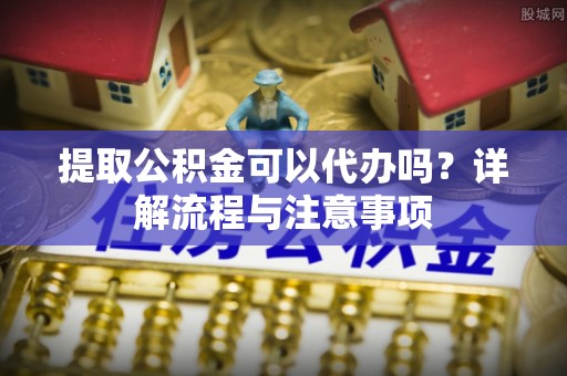 忻城提取公积金可以代办吗？详解流程与注意事项