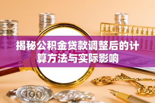 忻城揭秘公积金贷款调整后的计算方法与实际影响