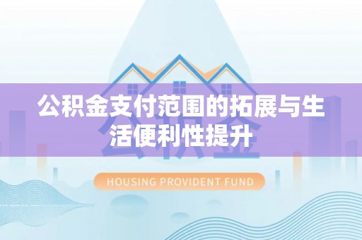 忻城公积金支付范围的拓展与生活便利性提升