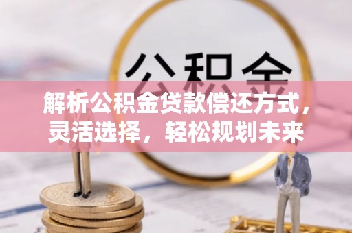 忻城解析公积金贷款偿还方式，灵活选择，轻松规划未来