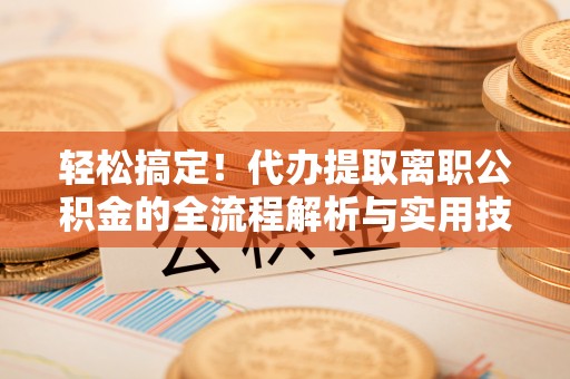 忻城轻松搞定！代办提取离职公积金的全流程解析与实用技巧