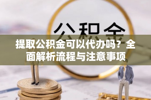 忻城提取公积金可以代办吗？全面解析流程与注意事项
