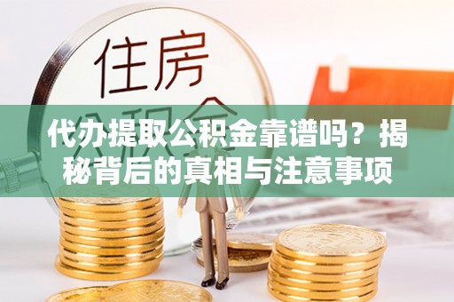 忻城代办提取公积金靠谱吗？揭秘背后的真相与注意事项