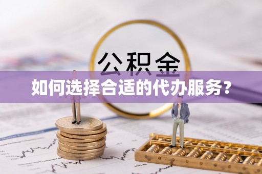 忻城如何选择合适的代办服务？