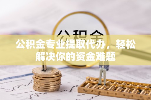 忻城公积金专业提取代办，轻松解决你的资金难题