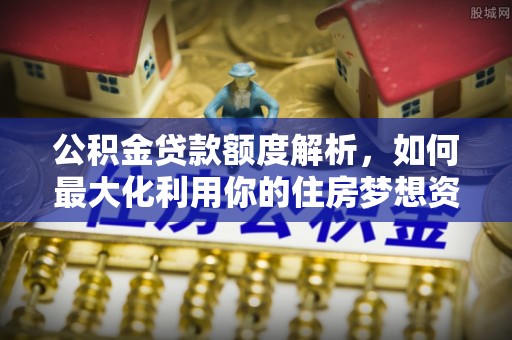 忻城公积金贷款额度解析，如何最大化利用你的住房梦想资金