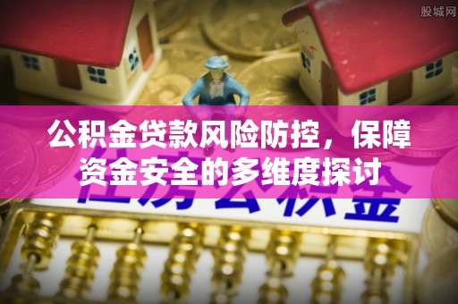 忻城公积金贷款风险防控，保障资金安全的多维度探讨