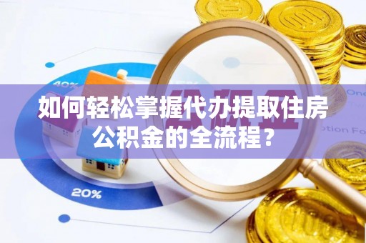 忻城如何轻松掌握代办提取住房公积金的全流程？