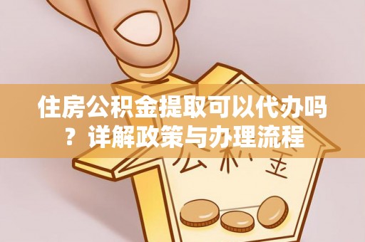 忻城住房公积金提取可以代办吗？详解政策与办理流程
