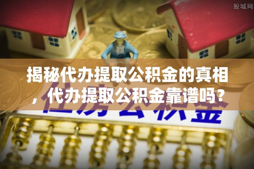 忻城揭秘代办提取公积金的真相，代办提取公积金靠谱吗？