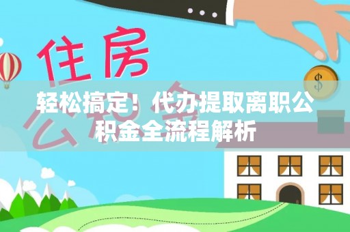 忻城轻松搞定！代办提取离职公积金全流程解析