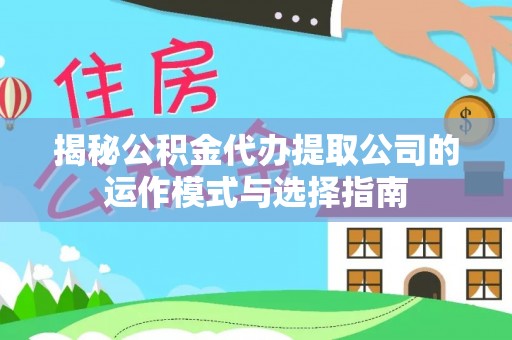 忻城揭秘公积金代办提取公司的运作模式与选择指南