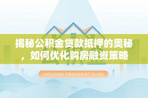 忻城揭秘公积金贷款抵押的奥秘，如何优化购房融资策略