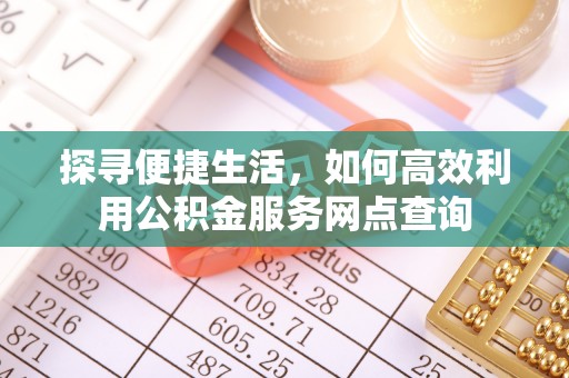 忻城探寻便捷生活，如何高效利用公积金服务网点查询