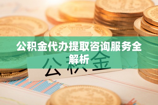 忻城公积金代办提取咨询服务全解析