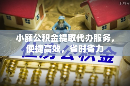 忻城小额公积金提取代办服务，便捷高效，省时省力