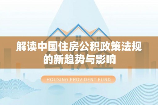 忻城解读中国住房公积政策法规的新趋势与影响