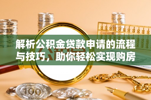忻城解析公积金贷款申请的流程与技巧，助你轻松实现购房梦想