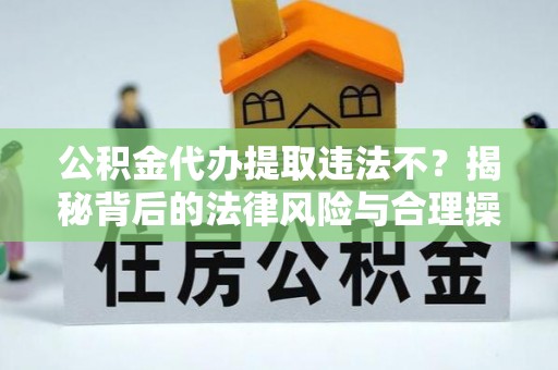 忻城公积金代办提取违法不？揭秘背后的法律风险与合理操作