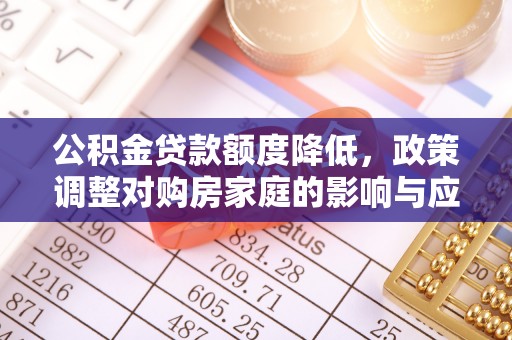 忻城公积金贷款额度降低，政策调整对购房家庭的影响与应对策略