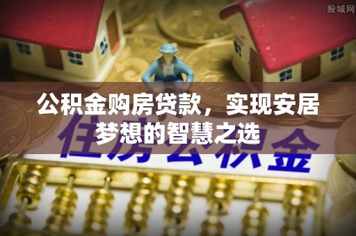 忻城公积金购房贷款，实现安居梦想的智慧之选