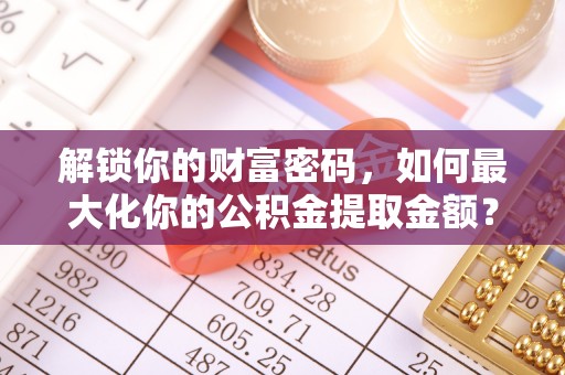 忻城解锁你的财富密码，如何最大化你的公积金提取金额？