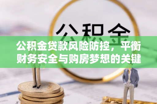 忻城公积金贷款风险防控，平衡财务安全与购房梦想的关键