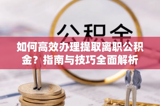 忻城如何高效办理提取离职公积金？指南与技巧全面解析