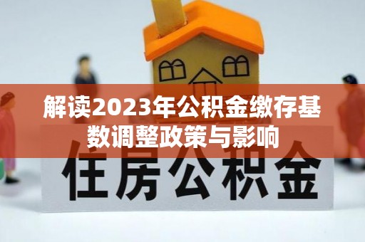 忻城解读2023年公积金缴存基数调整政策与影响
