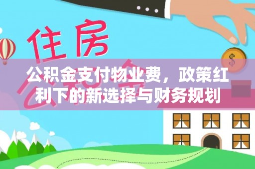 忻城公积金支付物业费，政策红利下的新选择与财务规划