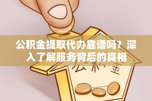 忻城公积金提取代办靠谱吗？深入了解服务背后的真相