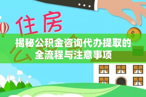 忻城揭秘公积金咨询代办提取的全流程与注意事项