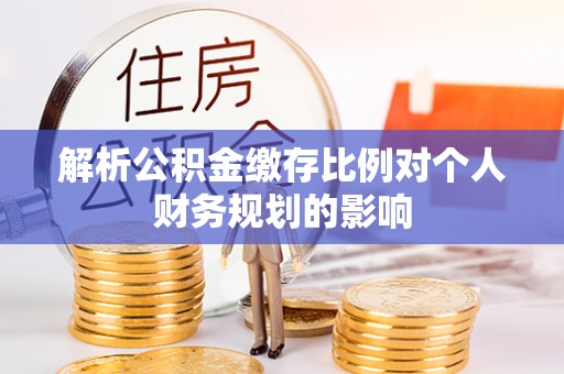 忻城解析公积金缴存比例对个人财务规划的影响