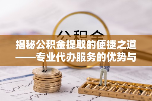忻城揭秘公积金提取的便捷之道——专业代办服务的优势与选择