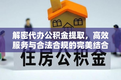 忻城解密代办公积金提取，高效服务与合法合规的完美结合