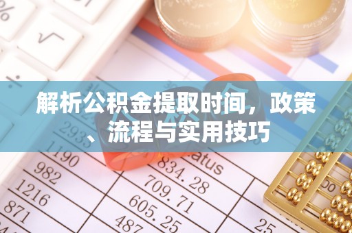 忻城解析公积金提取时间，政策、流程与实用技巧