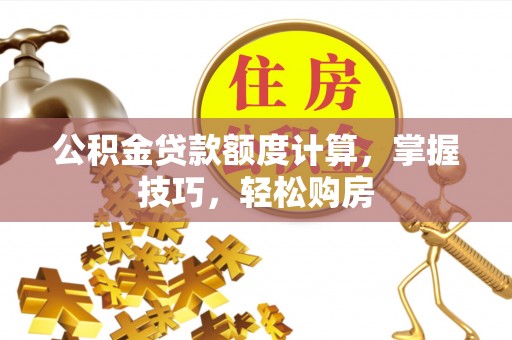 忻城公积金贷款额度计算，掌握技巧，轻松购房