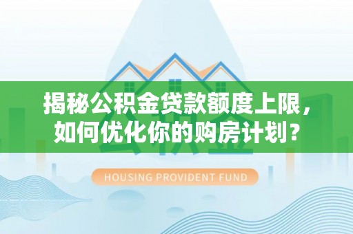 忻城揭秘公积金贷款额度上限，如何优化你的购房计划？