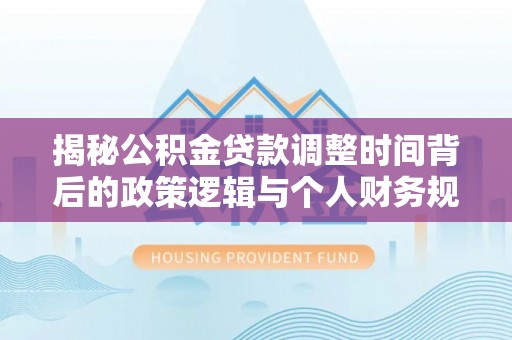 忻城揭秘公积金贷款调整时间背后的政策逻辑与个人财务规划
