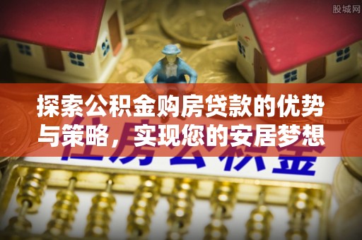 忻城探索公积金购房贷款的优势与策略，实现您的安居梦想