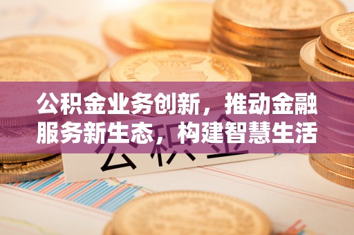 忻城公积金业务创新，推动金融服务新生态，构建智慧生活新未来