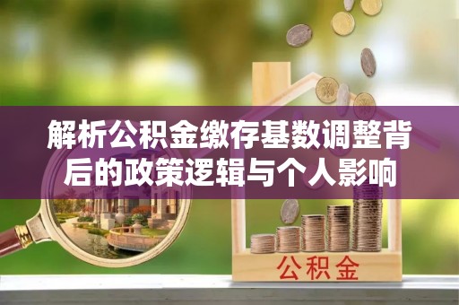 忻城解析公积金缴存基数调整背后的政策逻辑与个人影响